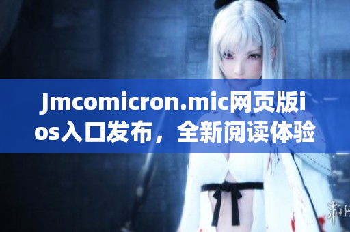 Jmcomicron.mic网页版ios入口发布，全新阅读体验！