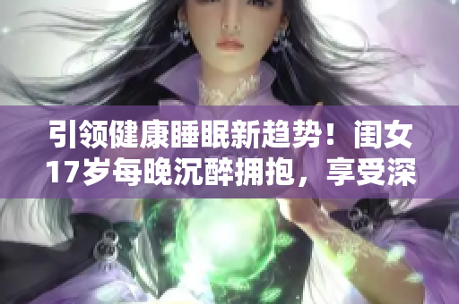 引领健康睡眠新趋势！闺女17岁每晚沉醉拥抱，享受深度宁静