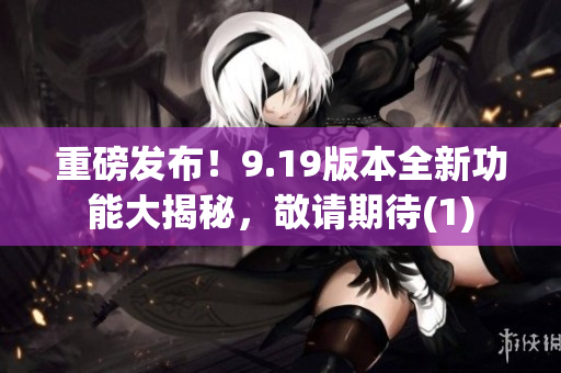 重磅发布！9.19版本全新功能大揭秘，敬请期待(1)