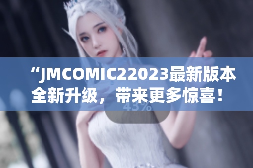 “JMCOMIC22023最新版本全新升级，带来更多惊喜！”