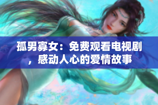 孤男寡女：免费观看电视剧，感动人心的爱情故事