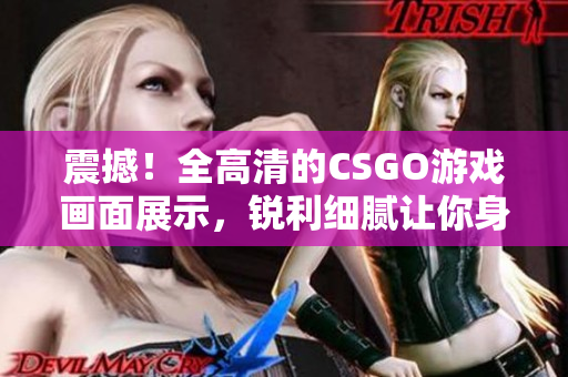 震撼！全高清的CSGO游戏画面展示，锐利细腻让你身临其境