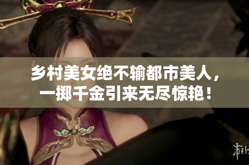 乡村美女绝不输都市美人，一掷千金引来无尽惊艳！