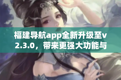 福建导航app全新升级至v2.3.0，带来更强大功能与更优质体验(1)