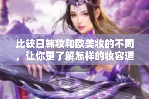 比较日韩妆和欧美妆的不同，让你更了解怎样的妆容适合你