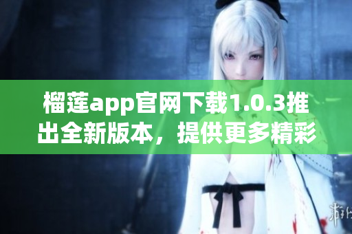 榴莲app官网下载1.0.3推出全新版本，提供更多精彩功能(1)