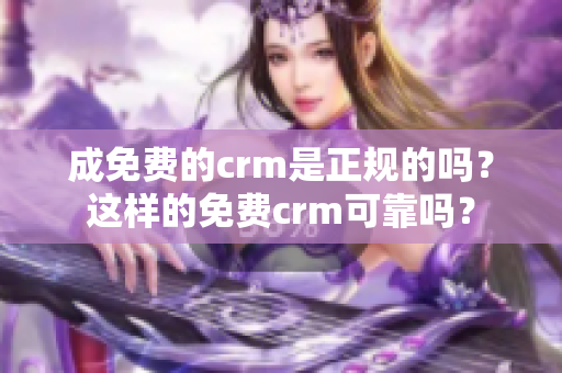 成免费的crm是正规的吗？这样的免费crm可靠吗？