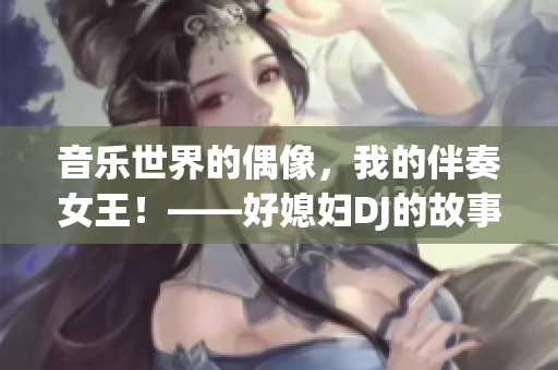 音乐世界的偶像，我的伴奏女王！——好媳妇DJ的故事