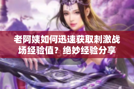 老阿姨如何迅速获取刺激战场经验值？绝妙经验分享