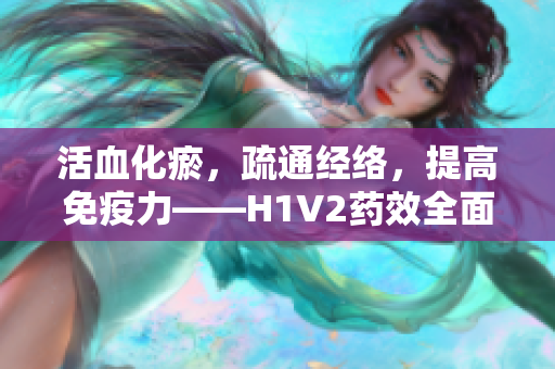 活血化瘀，疏通经络，提高免疫力——H1V2药效全面分析