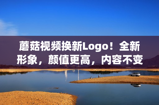 蘑菇视频换新Logo！全新形象，颜值更高，内容不变！