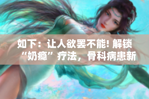 如下：让人欲罢不能! 解锁“奶瘾”疗法，骨科病患新希望。