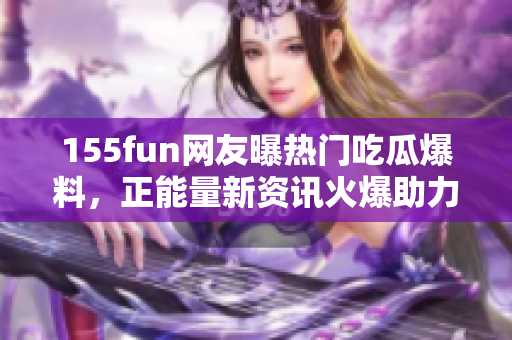 155fun网友曝热门吃瓜爆料，正能量新资讯火爆助力