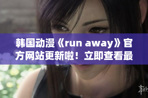 韩国动漫《run away》官方网站更新啦！立即查看最新资讯(1)