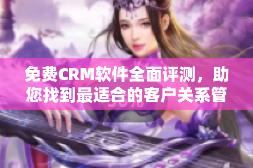 免费CRM软件全面评测，助您找到最适合的客户关系管理工具