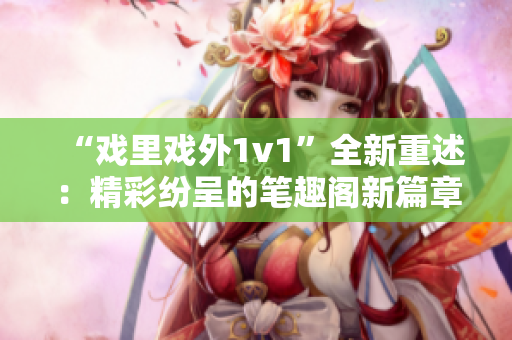 “戏里戏外1v1”全新重述：精彩纷呈的笔趣阁新篇章