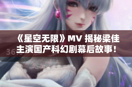 《星空无限》MV 揭秘梁佳主演国产科幻剧幕后故事！