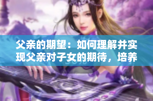 父亲的期望：如何理解并实现父亲对子女的期待，培养出优秀的下一代？