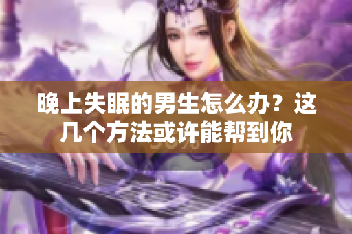 晚上失眠的男生怎么办？这几个方法或许能帮到你