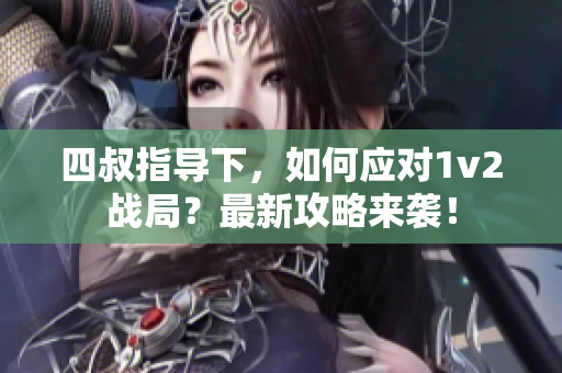 四叔指导下，如何应对1v2战局？最新攻略来袭！