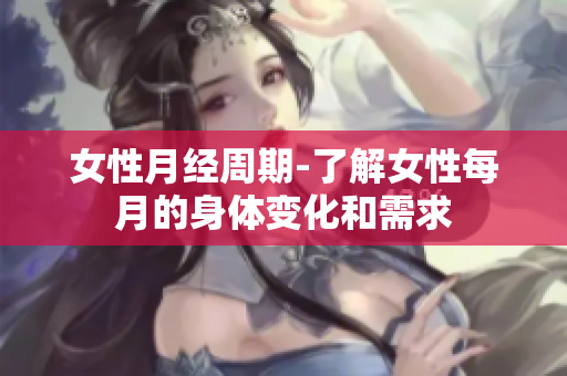 女性月经周期-了解女性每月的身体变化和需求