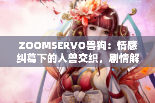 ZOOMSERVO兽狗：情感纠葛下的人兽交织，剧情解析详解