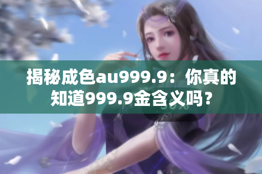 揭秘成色au999.9：你真的知道999.9金含义吗？