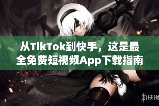 从TikTok到快手，这是最全免费短视频App下载指南！