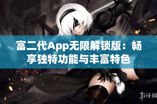 富二代App无限解锁版：畅享独特功能与丰富特色