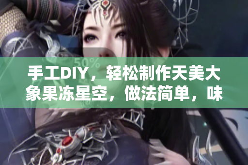 手工DIY，轻松制作天美大象果冻星空，做法简单，味道超赞！