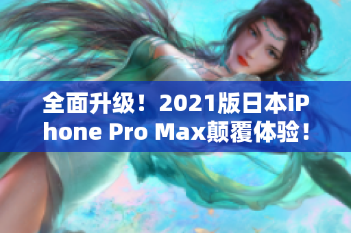 全面升级！2021版日本iPhone Pro Max颠覆体验！