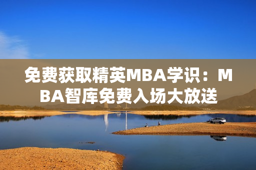 免费获取精英MBA学识：MBA智库免费入场大放送