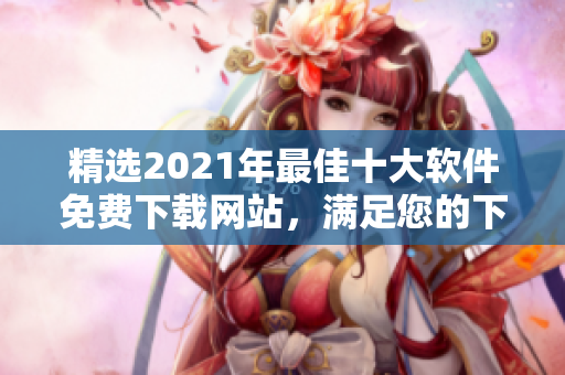 精选2021年最佳十大软件免费下载网站，满足您的下载需求！