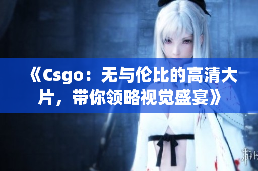 《Csgo：无与伦比的高清大片，带你领略视觉盛宴》