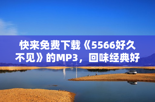 快来免费下载《5566好久不见》的MP3，回味经典好声音！