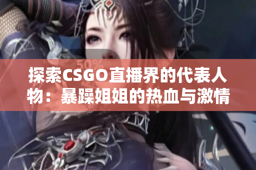 探索CSGO直播界的代表人物：暴躁姐姐的热血与激情