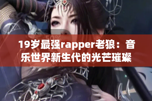 19岁最强rapper老狼：音乐世界新生代的光芒璀璨