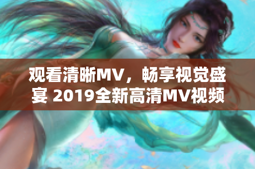 观看清晰MV，畅享视觉盛宴 2019全新高清MV视频推荐