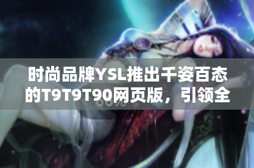 时尚品牌YSL推出千姿百态的T9T9T90网页版，引领全新潮流风向