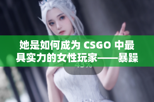 她是如何成为 CSGO 中最具实力的女性玩家——暴躁少女的独门秘籍