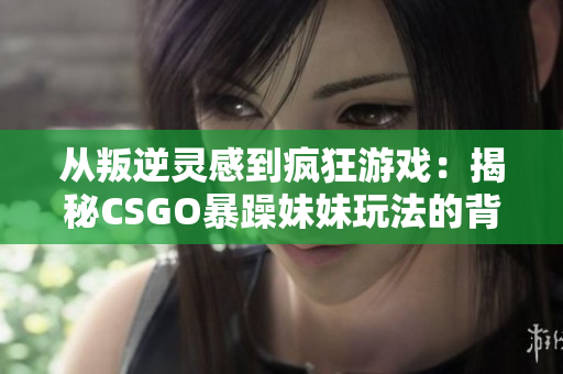 从叛逆灵感到疯狂游戏：揭秘CSGO暴躁妹妹玩法的背后故事