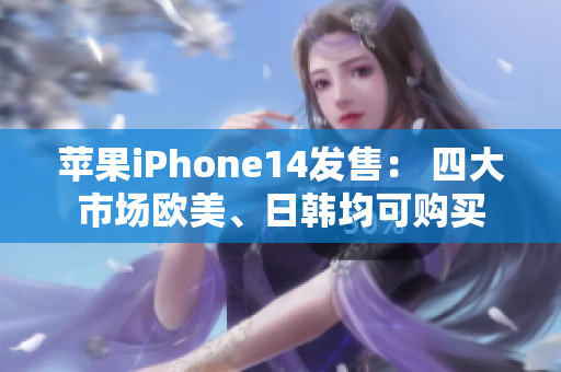 苹果iPhone14发售： 四大市场欧美、日韩均可购买