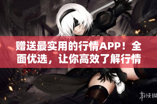 赠送最实用的行情APP！全面优选，让你高效了解行情走势！