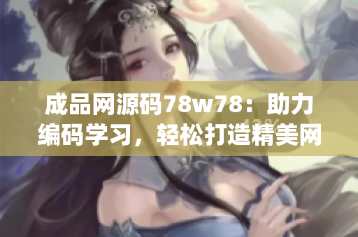 成品网源码78w78：助力编码学习，轻松打造精美网站(1)