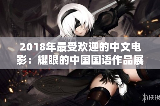 2018年最受欢迎的中文电影：耀眼的中国国语作品展示