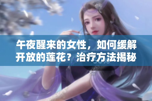 午夜醒来的女性，如何缓解开放的莲花？治疗方法揭秘