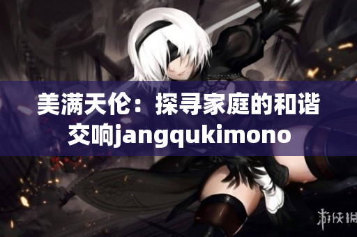 美满天伦：探寻家庭的和谐交响jangqukimono