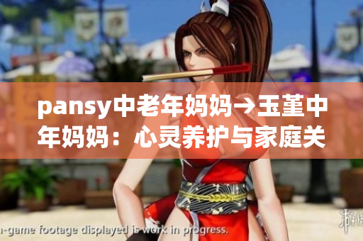 pansy中老年妈妈→玉堇中年妈妈：心灵养护与家庭关怀