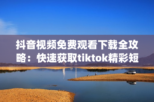 抖音视频免费观看下载全攻略：快速获取tiktok精彩短视频!(1)