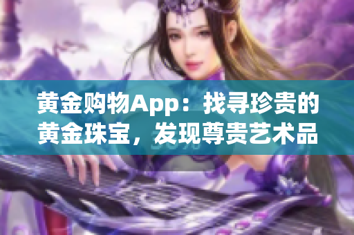 黄金购物App：找寻珍贵的黄金珠宝，发现尊贵艺术品